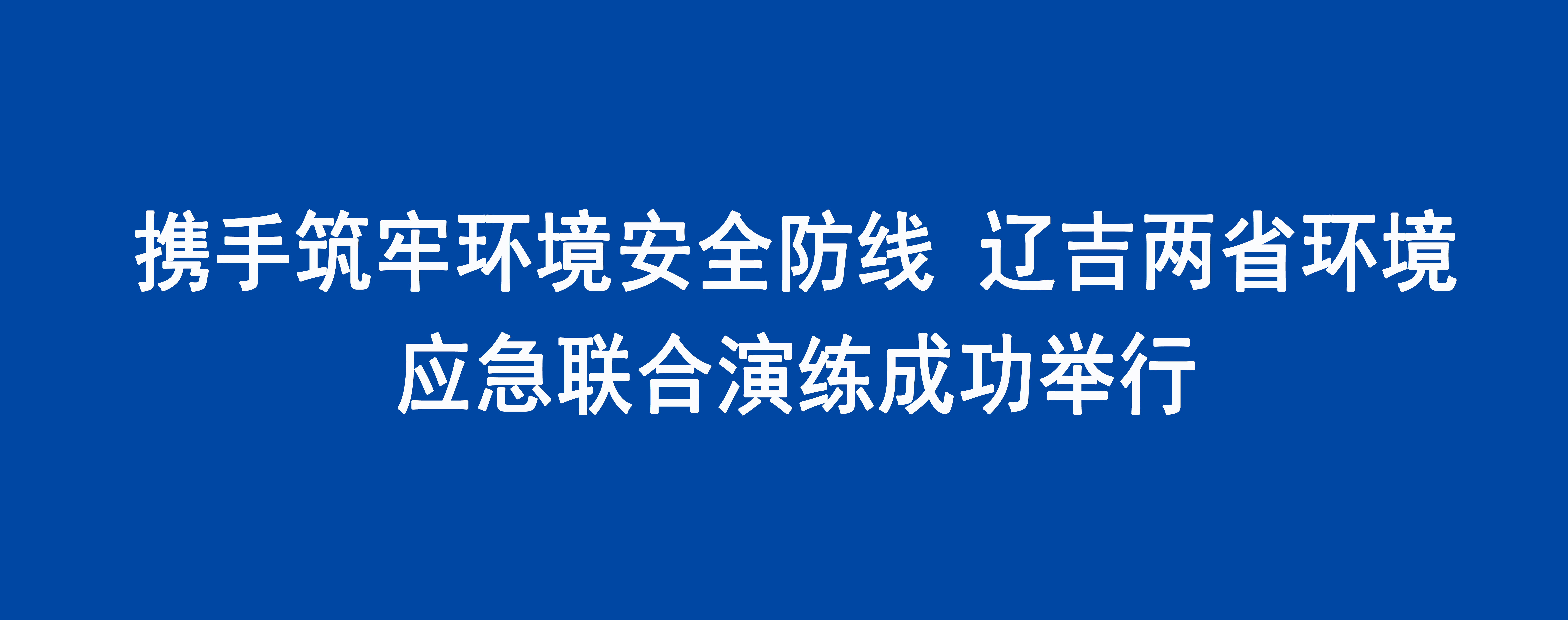 携手筑牢环境安全防线 辽吉两省环境应急联合演练成功举行